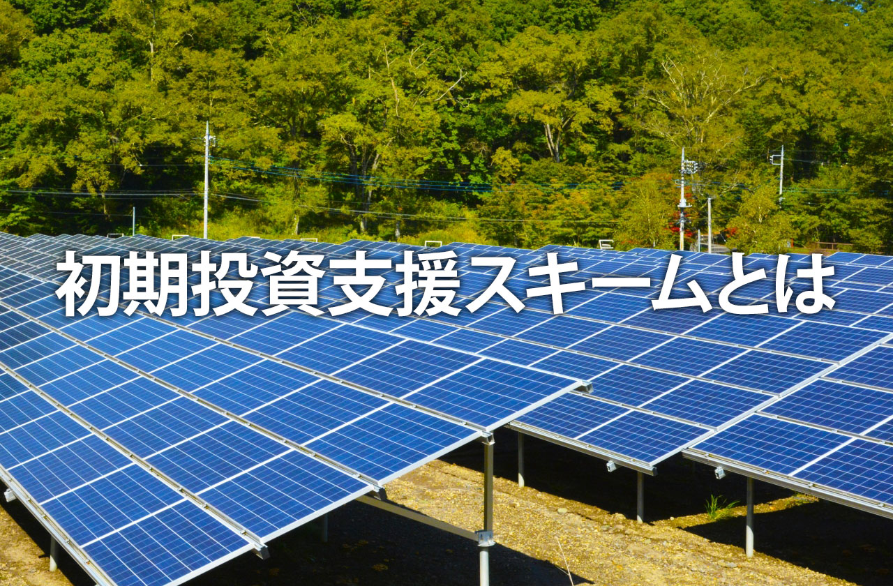 初期投資支援スキームとは？投資用太陽光設備にどんな影響がある?