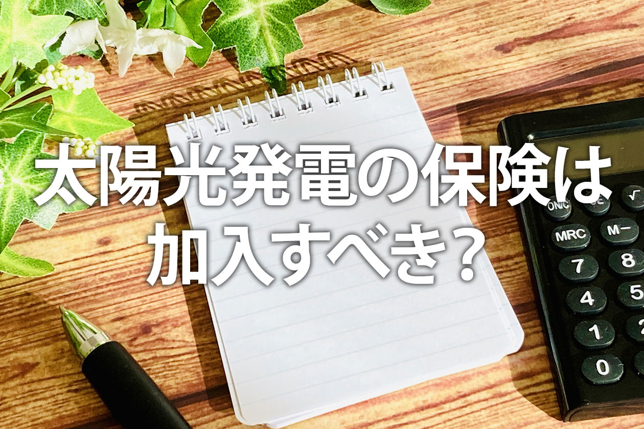 太陽光発電の保険は加入すべき？最新の種類や値上げの動向、個人の損害保険を解説