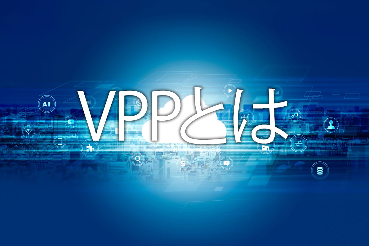 VPPとは？次世代の電力システム。仕組みやメリットをわかりやすく解説